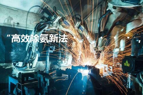 “高效除氨新法，破解氨氮廢水超標(biāo)難題”